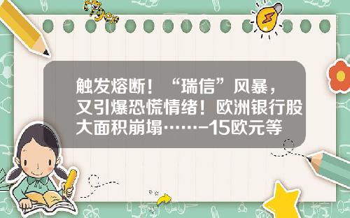 触发熔断！“瑞信”风暴，又引爆恐慌情绪！欧洲银行股大面积崩塌……-15欧元等于多少美元