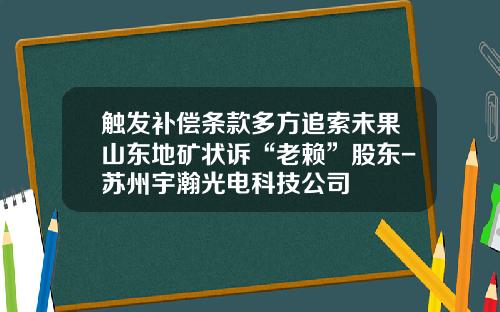 触发补偿条款多方追索未果山东地矿状诉“老赖”股东-苏州宇瀚光电科技公司