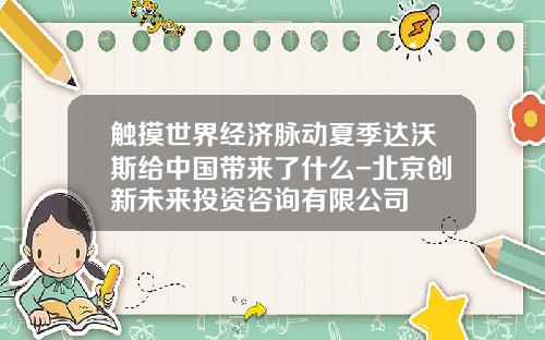 触摸世界经济脉动夏季达沃斯给中国带来了什么-北京创新未来投资咨询有限公司