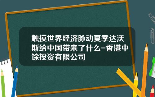 触摸世界经济脉动夏季达沃斯给中国带来了什么-香港中馀投资有限公司