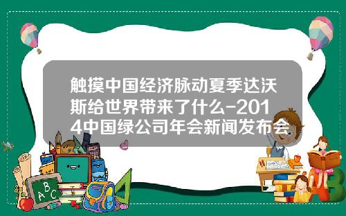 触摸中国经济脉动夏季达沃斯给世界带来了什么-2014中国绿公司年会新闻发布会
