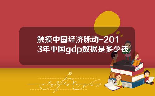 触摸中国经济脉动-2013年中国gdp数据是多少钱