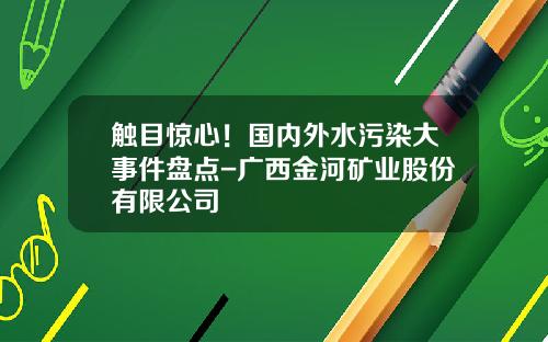 触目惊心！国内外水污染大事件盘点-广西金河矿业股份有限公司