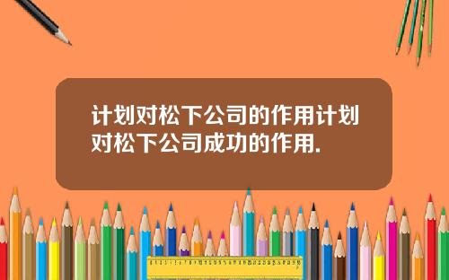 计划对松下公司的作用计划对松下公司成功的作用.