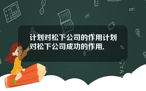 计划对松下公司的作用计划对松下公司成功的作用.