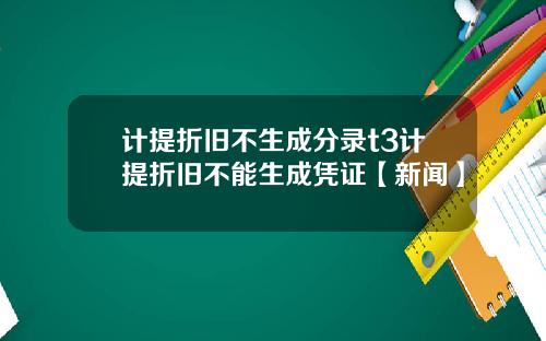计提折旧不生成分录t3计提折旧不能生成凭证【新闻】