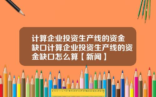 计算企业投资生产线的资金缺口计算企业投资生产线的资金缺口怎么算【新闻】