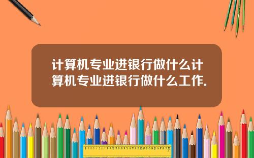 计算机专业进银行做什么计算机专业进银行做什么工作.