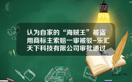 认为自家的“海贼王”被盗用商标主索赔一审被驳-乐汇天下科技有限公司审批通过