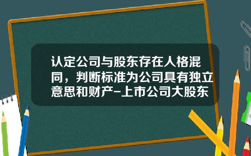 认定公司与股东存在人格混同，判断标准为公司具有独立意思和财产-上市公司大股东互相持股