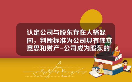 认定公司与股东存在人格混同，判断标准为公司具有独立意思和财产-公司成为股东的标准