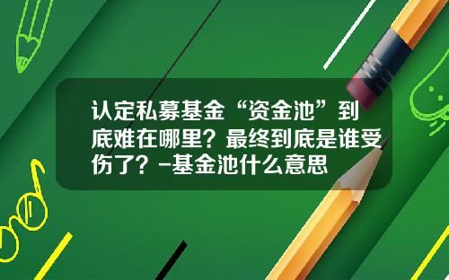 认定私募基金“资金池”到底难在哪里？最终到底是谁受伤了？-基金池什么意思
