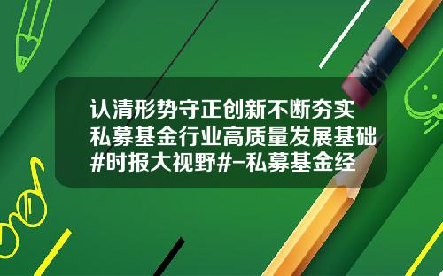 认清形势守正创新不断夯实私募基金行业高质量发展基础#时报大视野#-私募基金经营