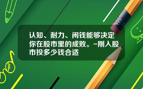 认知、耐力、闲钱能够决定你在股市里的成败。-刚入股市投多少钱合适