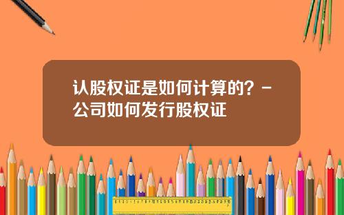 认股权证是如何计算的？-公司如何发行股权证