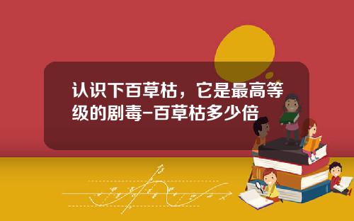认识下百草枯，它是最高等级的剧毒-百草枯多少倍