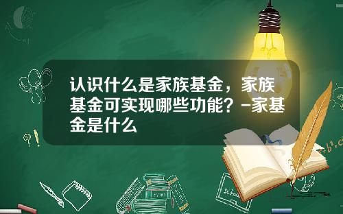 认识什么是家族基金，家族基金可实现哪些功能？-家基金是什么