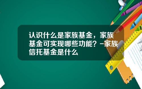 认识什么是家族基金，家族基金可实现哪些功能？-家族信托基金是什么