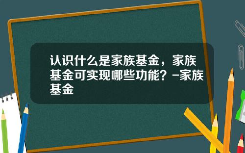 认识什么是家族基金，家族基金可实现哪些功能？-家族基金