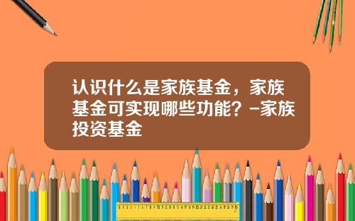 认识什么是家族基金，家族基金可实现哪些功能？-家族投资基金