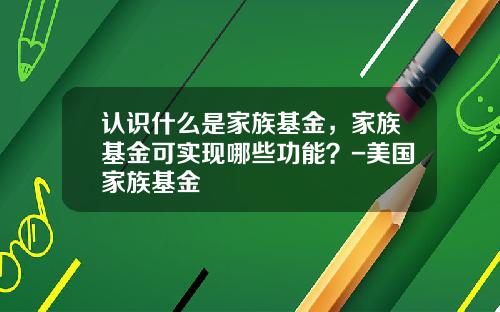 认识什么是家族基金，家族基金可实现哪些功能？-美国家族基金