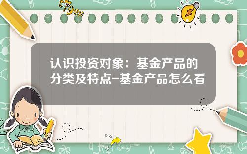 认识投资对象：基金产品的分类及特点-基金产品怎么看