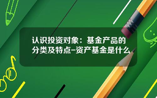 认识投资对象：基金产品的分类及特点-资产基金是什么