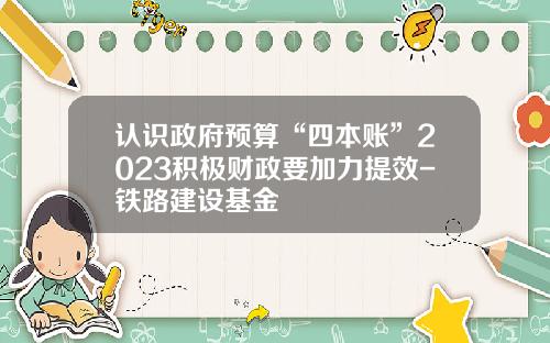 认识政府预算“四本账”2023积极财政要加力提效-铁路建设基金