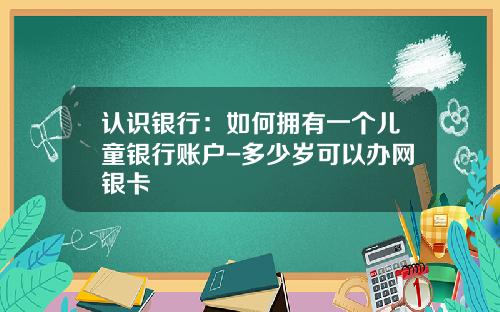 认识银行：如何拥有一个儿童银行账户-多少岁可以办网银卡