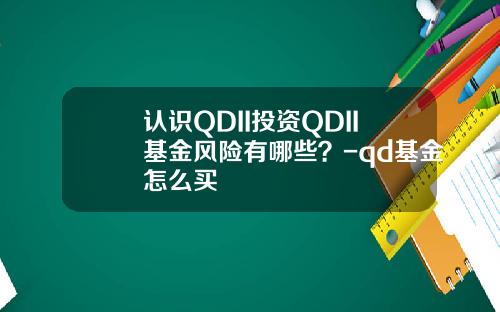 认识QDII投资QDII基金风险有哪些？-qd基金怎么买