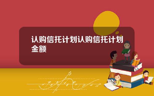 认购信托计划认购信托计划金额