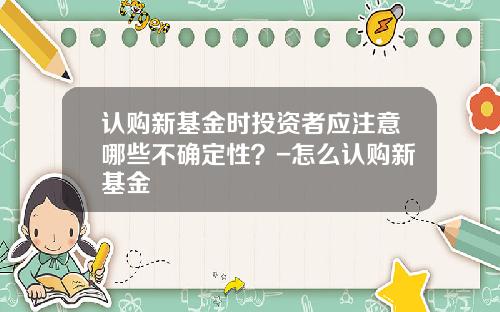 认购新基金时投资者应注意哪些不确定性？-怎么认购新基金