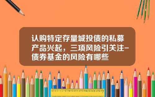 认购特定存量城投债的私募产品兴起，三项风险引关注-债券基金的风险有哪些