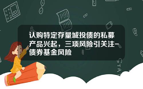 认购特定存量城投债的私募产品兴起，三项风险引关注-债券基金风险