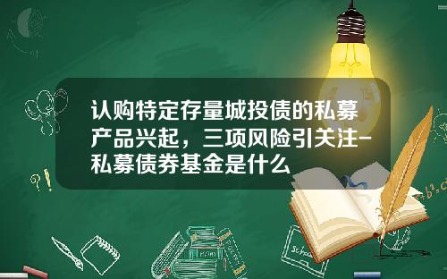 认购特定存量城投债的私募产品兴起，三项风险引关注-私募债券基金是什么