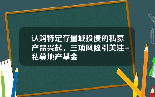认购特定存量城投债的私募产品兴起，三项风险引关注-私募地产基金