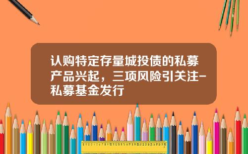 认购特定存量城投债的私募产品兴起，三项风险引关注-私募基金发行