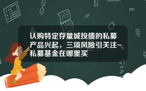 认购特定存量城投债的私募产品兴起，三项风险引关注-私募基金在哪里买