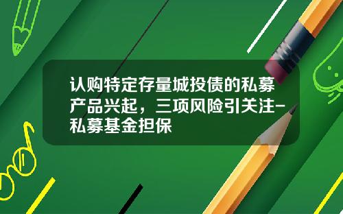 认购特定存量城投债的私募产品兴起，三项风险引关注-私募基金担保