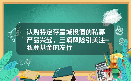 认购特定存量城投债的私募产品兴起，三项风险引关注-私募基金的发行