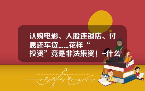 认购电影、入股连锁店、付息还车贷......花样“投资”竟是非法集资！-什么是影视投资基金