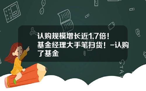 认购规模增长近1.7倍！基金经理大手笔扫货！-认购了基金