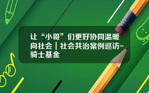 让“小哥”们更好协同温暖向社会｜社会共治案例巡访-骑士基金