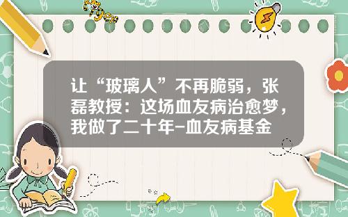 让“玻璃人”不再脆弱，张磊教授：这场血友病治愈梦，我做了二十年-血友病基金