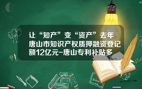 让“知产”变“资产”去年唐山市知识产权质押融资登记额12亿元-唐山专利补贴多少钱