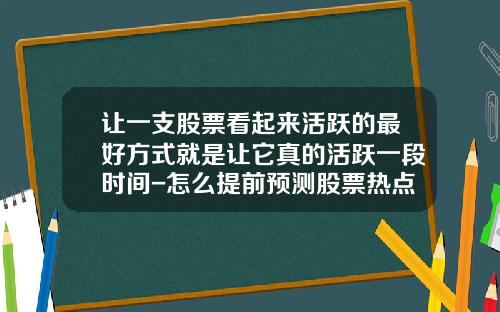 让一支股票看起来活跃的最好方式就是让它真的活跃一段时间-怎么提前预测股票热点资讯