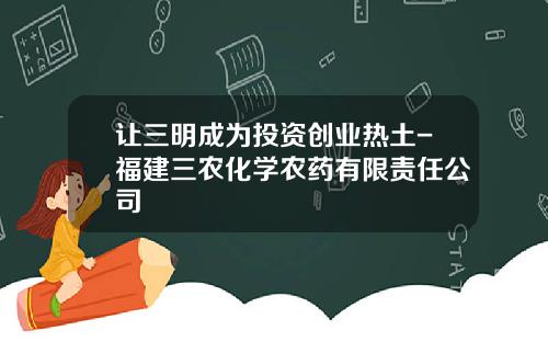 让三明成为投资创业热土-福建三农化学农药有限责任公司
