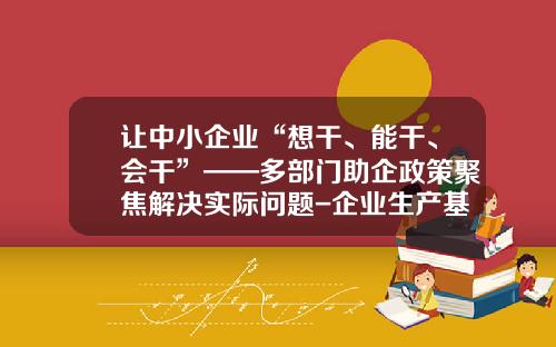 让中小企业“想干、能干、会干”——多部门助企政策聚焦解决实际问题-企业生产基金是指什么