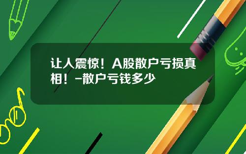 让人震惊！A股散户亏损真相！-散户亏钱多少