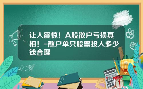 让人震惊！A股散户亏损真相！-散户单只股票投入多少钱合理